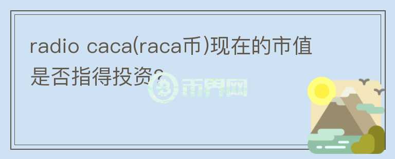 radio caca(raca幣)現(xiàn)在的市值是否指得投資?