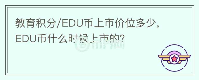 教育積分/EDU幣上市價(jià)位多少，EDU幣什么時(shí)候上市的？