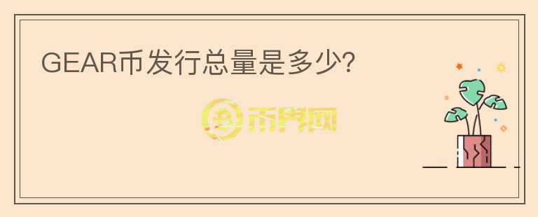 GEAR幣發(fā)行總量是多少？
