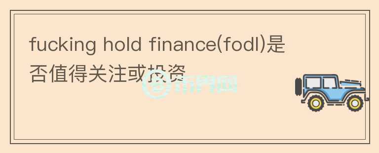 fucking hold finance(fodl)是否值得關(guān)注或投資