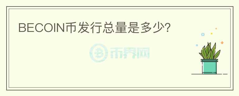 BECOIN幣發(fā)行總量是多少？