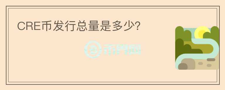 CRE幣發(fā)行總量是多少？