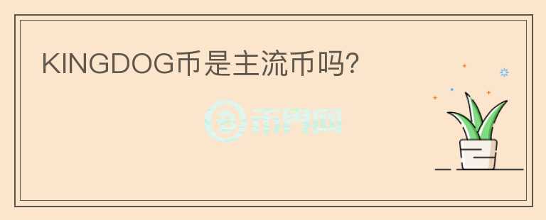 KINGDOG幣是主流幣嗎？