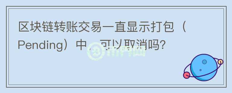 區(qū)塊鏈轉賬交易一直顯示打包（Pending）中，可以取消嗎？