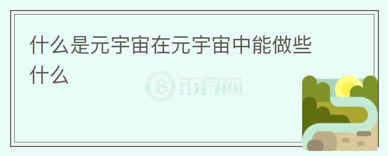 什么是元宇宙在元宇宙中能做些什么