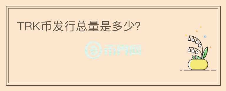 TRK幣發(fā)行總量是多少？