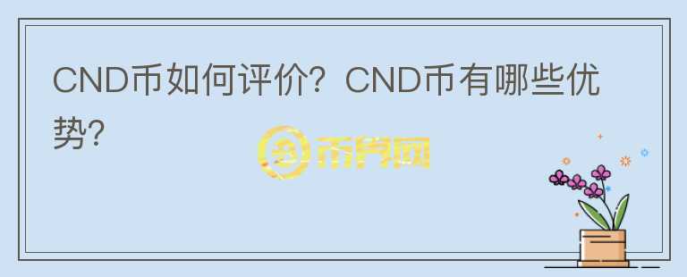 CND幣如何評(píng)價(jià)？CND幣有哪些優(yōu)勢(shì)？