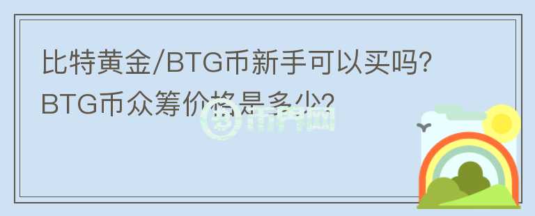 比特黃金/BTG幣新手可以買嗎？BTG幣眾籌價(jià)格是多少？