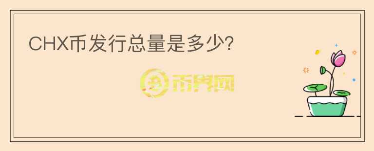 CHX幣發(fā)行總量是多少？