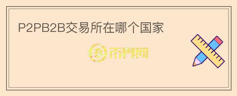 P2PB2B交易所在哪個(gè)國(guó)家