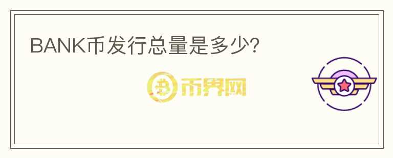 BANK幣發(fā)行總量是多少？