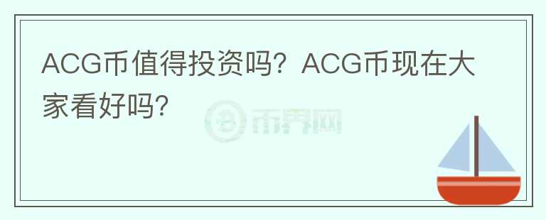 ACG幣值得投資嗎？ACG幣現(xiàn)在大家看好嗎？