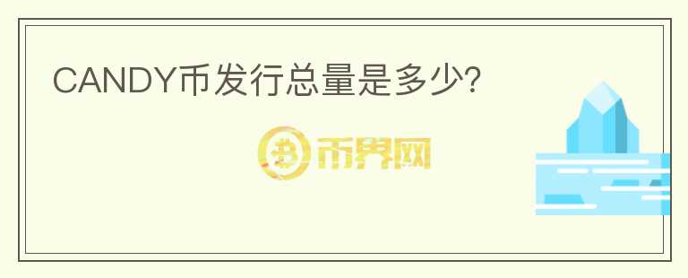 CANDY幣發(fā)行總量是多少？