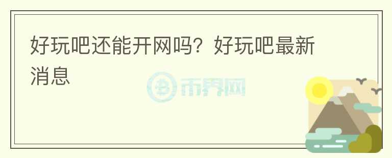 好玩吧還能開網(wǎng)嗎？好玩吧最新消息