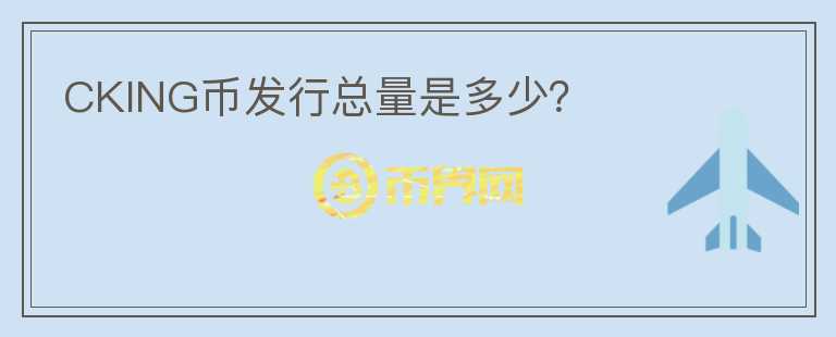 CKING幣發(fā)行總量是多少？