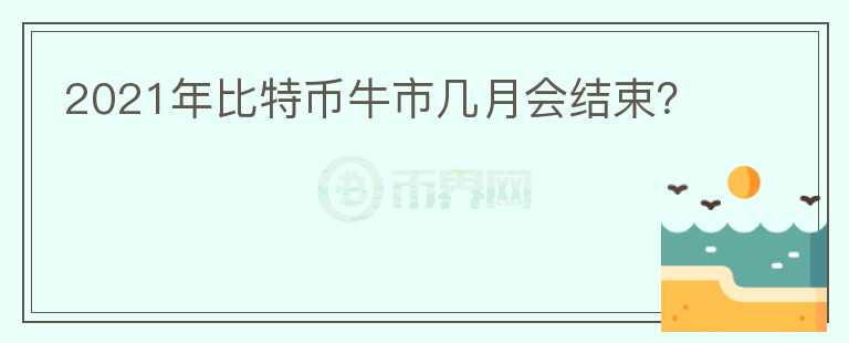 2021年比特幣牛市幾月會(huì)結(jié)束?