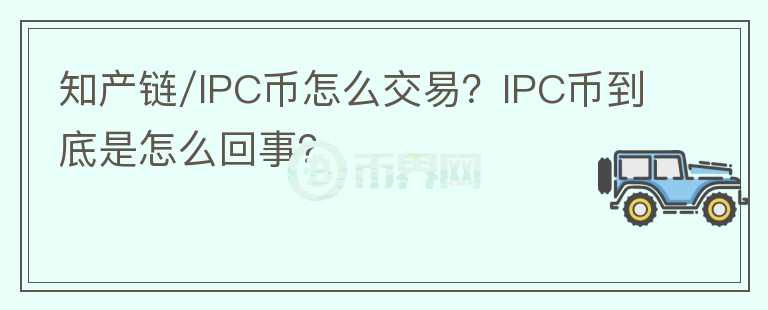 知產(chǎn)鏈/IPC幣怎么交易？IPC幣到底是怎么回事？