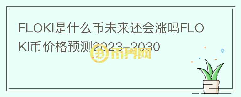 FLOKI是什么幣未來還會(huì)漲嗎FLOKI幣價(jià)格預(yù)測2023-2030