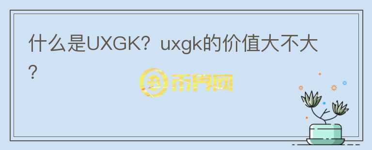 什么是UXGK？uxgk的價(jià)值大不大？
