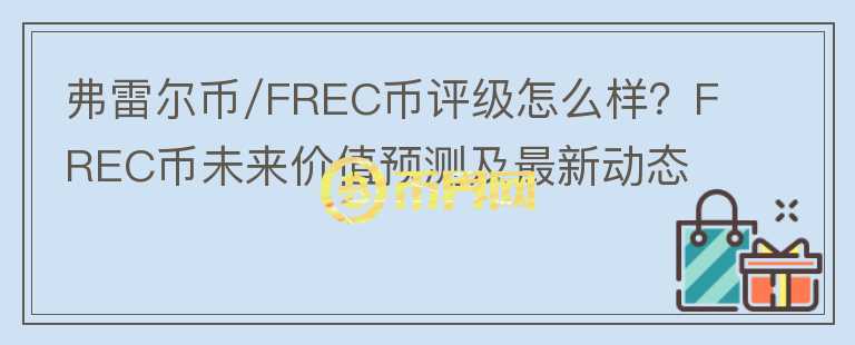 弗雷爾幣/FREC幣評級怎么樣？FREC幣未來價值預(yù)測及最新動態(tài)