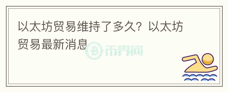 以太坊貿(mào)易維持了多久？以太坊貿(mào)易最新消息