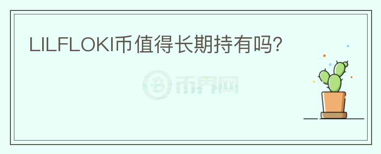 LILFLOKI幣值得長(zhǎng)期持有嗎？