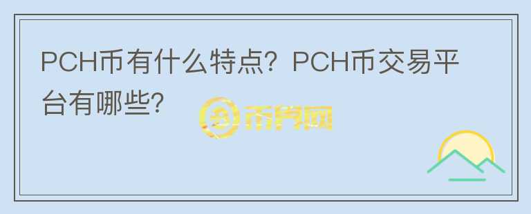 PCH幣有什么特點(diǎn)？PCH幣交易平臺有哪些？