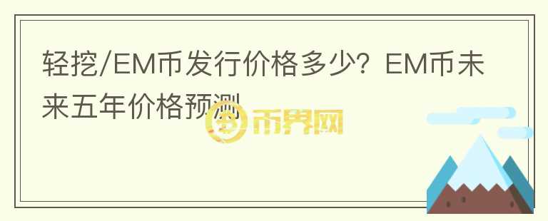 輕挖/EM幣發(fā)行價格多少？EM幣未來五年價格預(yù)測