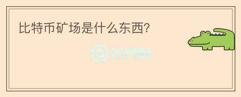 比特幣礦場是什么東西？