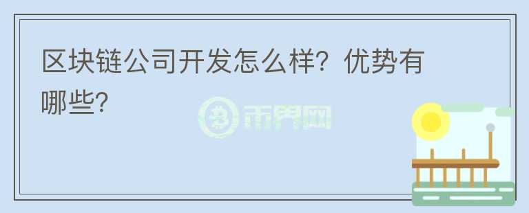 區(qū)塊鏈公司開發(fā)怎么樣？?jī)?yōu)勢(shì)有哪些？