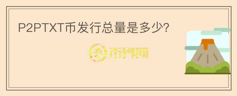 P2PTXT幣發(fā)行總量是多少？