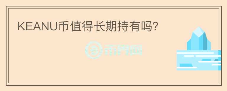 KEANU幣值得長(zhǎng)期持有嗎？