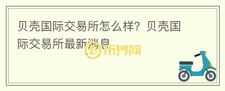 貝殼國(guó)際交易所怎么樣？貝殼國(guó)際交易所最新消息