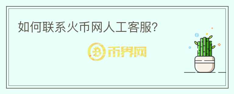 如何聯(lián)系火幣網(wǎng)人工客服？