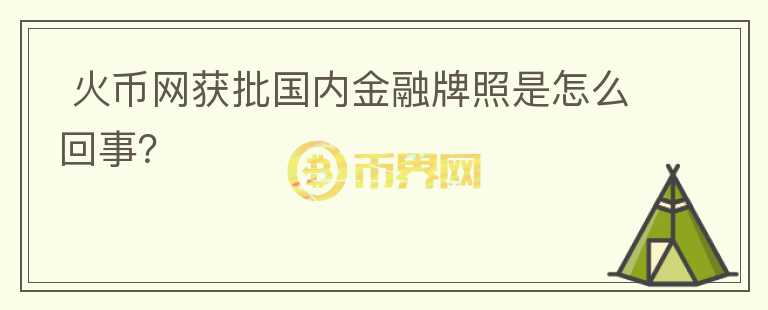  火幣網(wǎng)獲批國內(nèi)金融牌照是怎么回事？