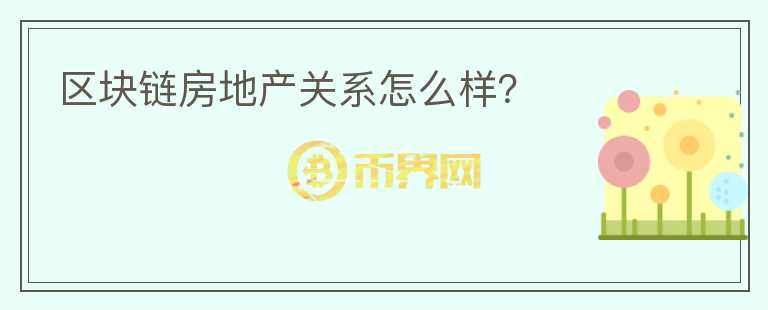 區(qū)塊鏈房地產(chǎn)關(guān)系怎么樣？