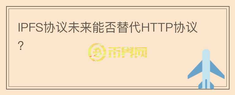 IPFS協(xié)議未來能否替代HTTP協(xié)議？