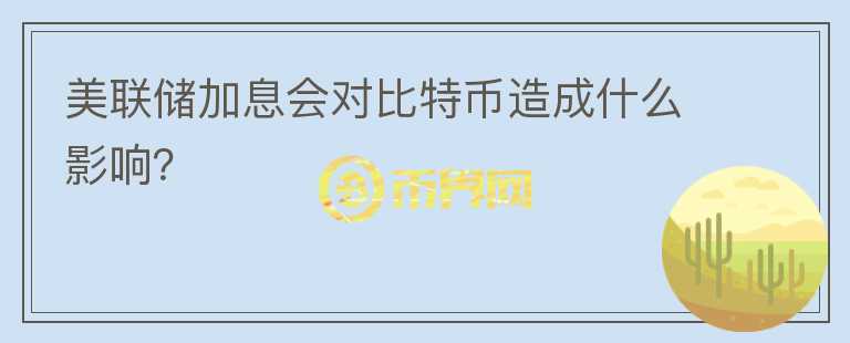 美聯(lián)儲加息會對比特幣造成什么影響？
