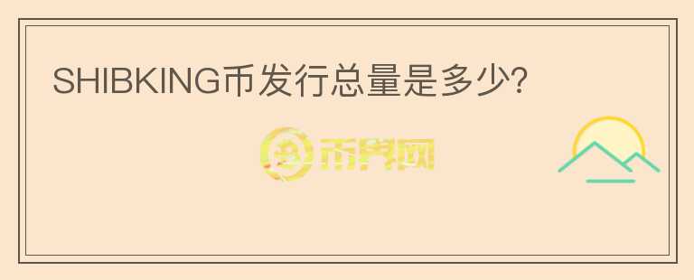 SHIBKING幣發(fā)行總量是多少？
