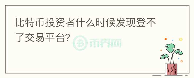 比特幣投資者什么時(shí)候發(fā)現(xiàn)登不了交易平臺(tái)？