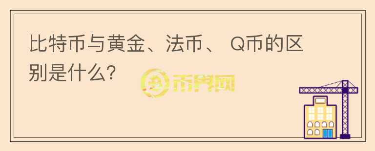 比特幣與黃金、法幣、 Q幣的區(qū)別是什么？