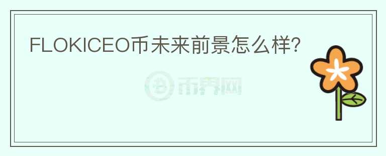 FLOKICEO幣未來前景怎么樣？