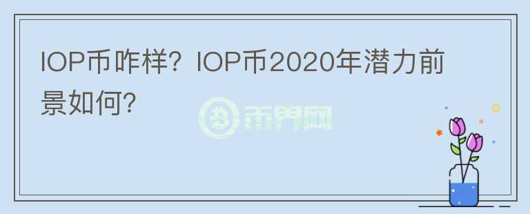 IOP幣咋樣？IOP幣2020年潛力前景如何？