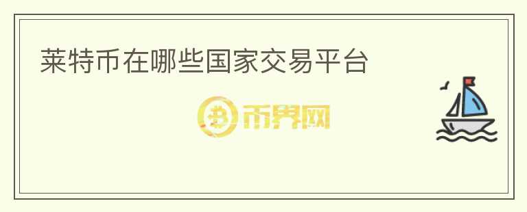 萊特幣在哪些國(guó)家交易平臺(tái)