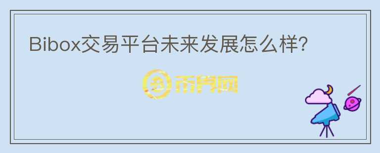 Bibox交易平臺(tái)未來(lái)發(fā)展怎么樣？
