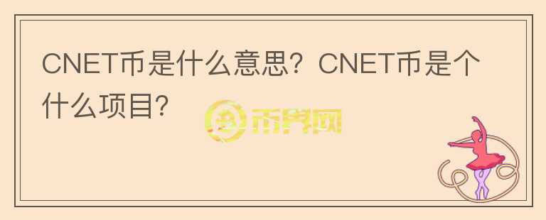 CNET幣是什么意思？CNET幣是個什么項(xiàng)目？