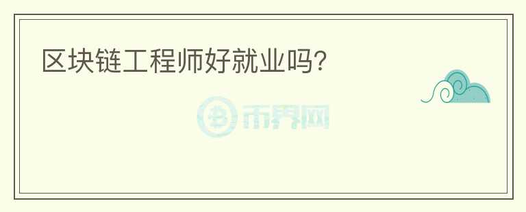 區(qū)塊鏈工程師好就業(yè)嗎？