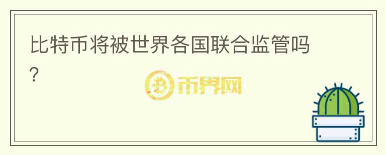 比特幣將被世界各國聯(lián)合監(jiān)管嗎？