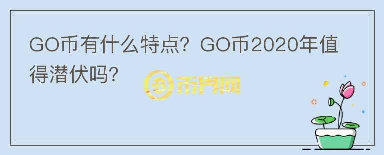 GO幣有什么特點(diǎn)？GO幣2020年值得潛伏嗎？
