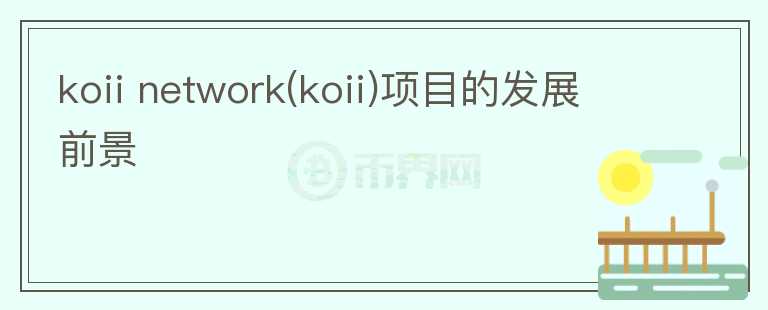 koii network(koii)項(xiàng)目的發(fā)展前景